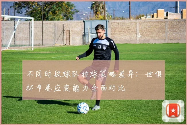 不同时段球队控球策略差异：世俱杯节奏应变能力全面对比