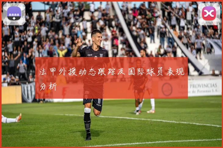 法甲外援动态跟踪及国际球员表现分析